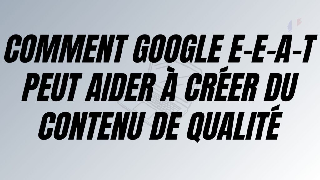 Comment Google E-E-A-T peut aider à créer du contenu de qualité
