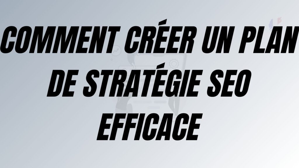 Comment créer un plan de stratégie SEO efficace